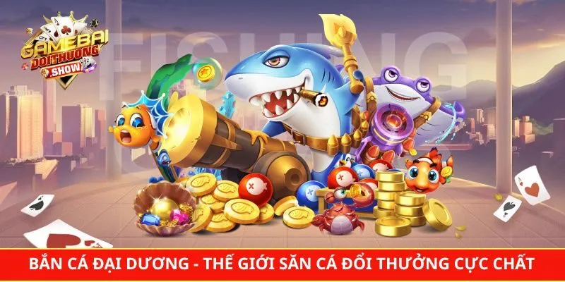 Bắn Cá Đại Dương - Thế Giới Săn Cá Đổi Thưởng Cực Chất